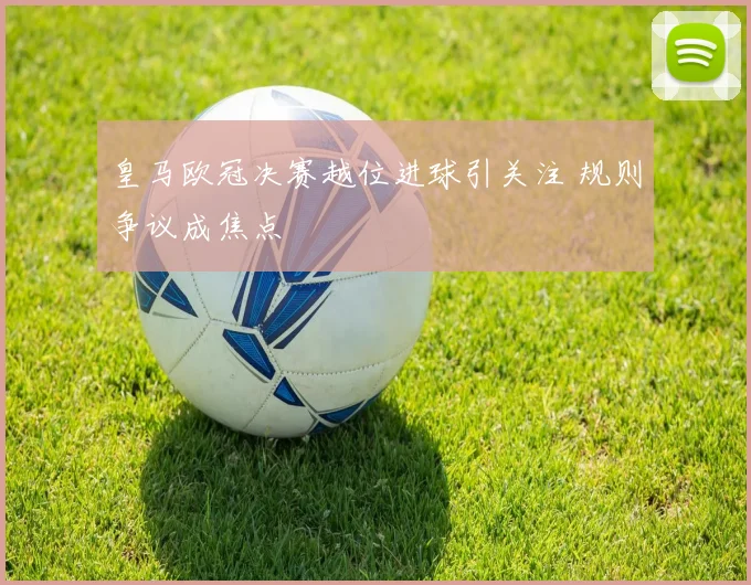 皇马欧冠决赛越位进球引关注 规则争议成焦点