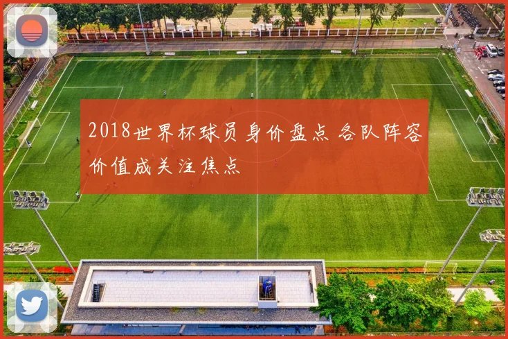2018世界杯球员身价盘点 各队阵容价值成关注焦点