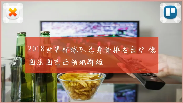 2018世界杯球队总身价排名出炉 德国法国巴西领跑群雄