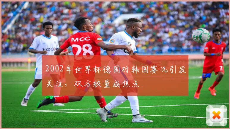 2002年世界杯德国对韩国赛况引发关注，双方较量成焦点