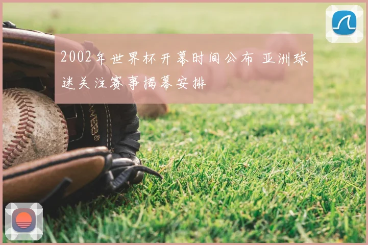 2002年世界杯开幕时间公布 亚洲球迷关注赛事揭幕安排