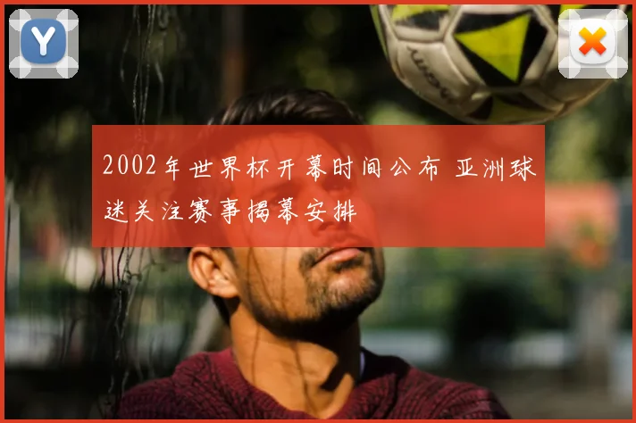 2002年世界杯开幕时间公布 亚洲球迷关注赛事揭幕安排