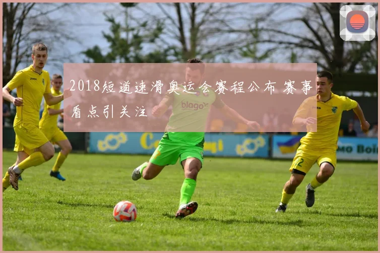 2018短道速滑奥运会赛程公布 赛事看点引关注