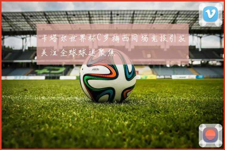 卡塔尔世界杯C罗梅西同场竞技引发关注全球球迷聚焦