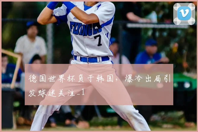德国世界杯负于韩国，爆冷出局引发球迷关注_1